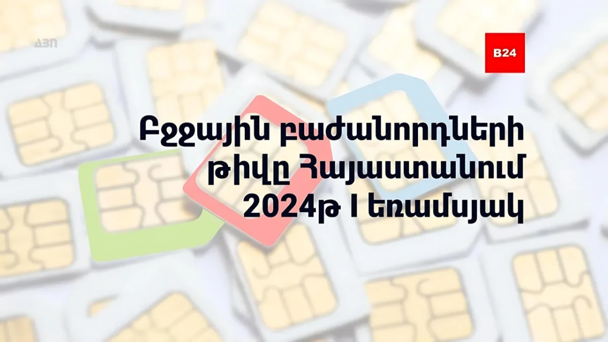 Բջջային բաժանորդների թիվը Հայաստանում. 2024թ. I եռամսյակ. B24